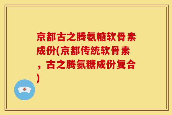京都古之腾氨糖软骨素成份(京都传统软骨素，古之腾氨糖成份复合)