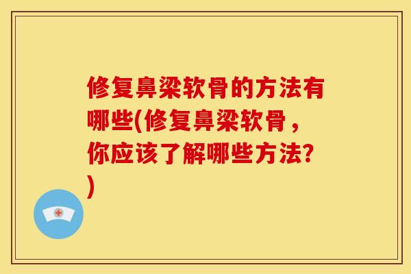 修复鼻梁软骨的方法有哪些(修复鼻梁软骨,你应该了解哪些方法?) 修复鼻梁软骨的方法有哪些(修复鼻梁软骨,你应该了解哪些方法?)