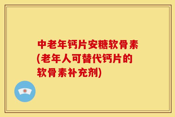 中老年钙片安糖软骨素(老年人可替代钙片的软骨素补充剂) 中老年钙片安糖软骨素(老年人可替代钙片的软骨素补充剂)