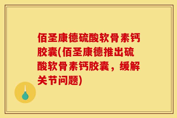 佰圣康德硫酸软骨素钙胶囊(佰圣康德推出硫酸软骨素钙胶囊，缓解关节问题)
