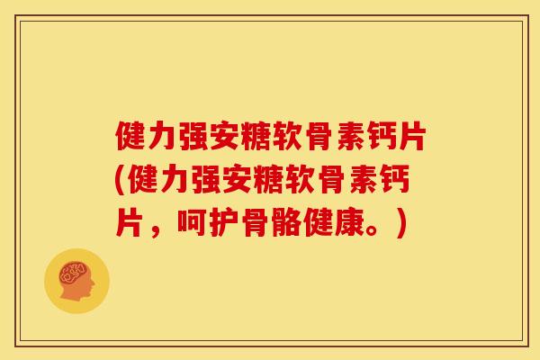 健力强安糖软骨素钙片(健力强安糖软骨素钙片，呵护骨骼健康。)