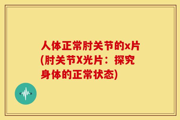 人体正常肘关节的x片(肘关节X光片:探究身体的正常状态) 人体正常肘关节的x片(肘关节X光片:探究身体的正常状态)