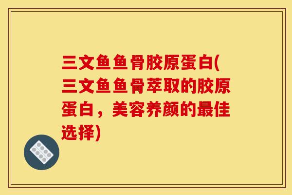 三文鱼鱼骨胶原蛋白(三文鱼鱼骨萃取的胶原蛋白，美容养颜的佳选择)