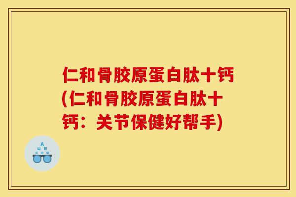 仁和骨胶原蛋白肽十钙(仁和骨胶原蛋白肽十钙:关节保健好帮手) 仁和骨胶原蛋白肽十钙(仁和骨胶原蛋白肽十钙:关节保健好帮手)
