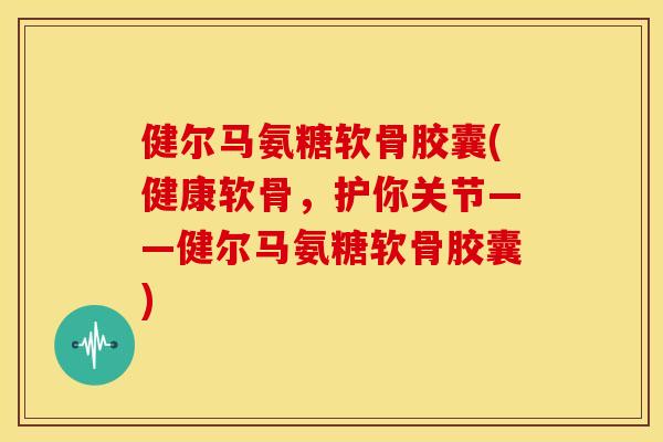 健尔马氨糖软骨胶囊(健康软骨,护你关节——健尔马氨糖软骨胶囊) 健尔马氨糖软骨胶囊(健康软骨,护你关节——健尔马氨糖软骨胶囊)
