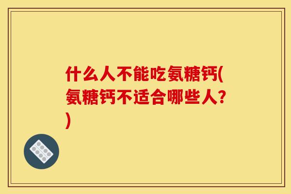 什么人不能吃氨糖钙(氨糖钙不适合哪些人？)