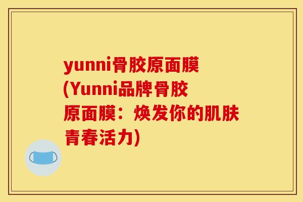 yunni骨胶原面膜(Yunni品牌骨胶原面膜:焕发你的青春活力) yunni骨胶原面膜(Yunni品牌骨胶原面膜:焕发你的青春活力)