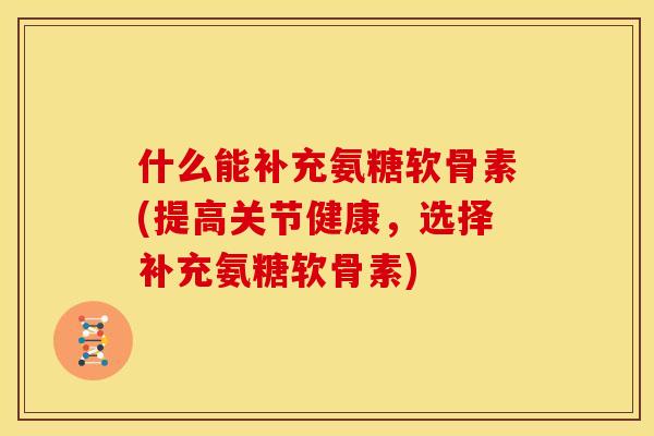 什么能补充氨糖软骨素(提高关节健康,选择补充氨糖软骨素) 什么能补充氨糖软骨素(提高关节健康,选择补充氨糖软骨素)