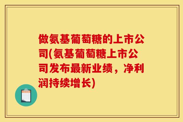 做氨基葡萄糖的上市公司(氨基葡萄糖上市公司发布新业绩,净利润持续增长) 做氨基葡萄糖的上市公司(氨基葡萄糖上市公司发布新业绩,净利润持续增长)