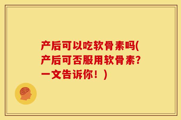 产后可以吃软骨素吗(产后可否服用软骨素？一文告诉你！)