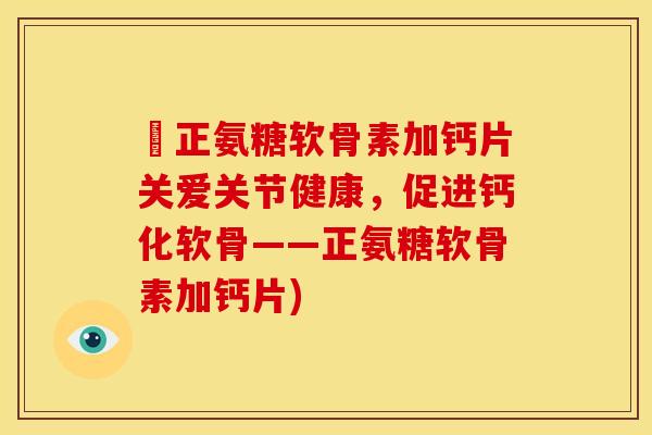俢正氨糖软骨素加钙片关爱关节健康,促进钙化软骨——正氨糖软骨素加钙片) 俢正氨糖软骨素加钙片关爱关节健康,促进钙化软骨——正氨糖软骨素加钙片)