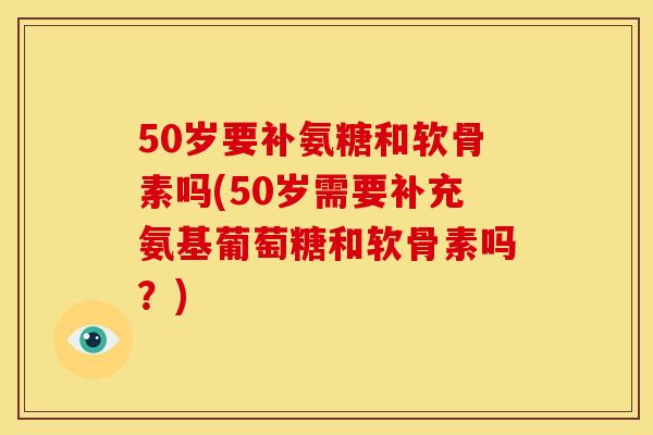 50岁要补氨糖和软骨素吗(50岁需要补充氨基葡萄糖和软骨素吗？)
