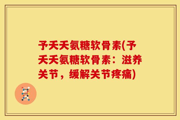 予夭夭氨糖软骨素(予夭夭氨糖软骨素：滋养关节，缓解关节)