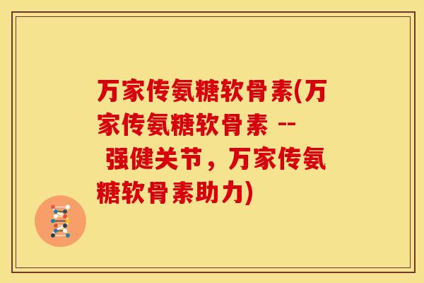 万家传氨糖软骨素(万家传氨糖软骨素 -- 强健关节，万家传氨糖软骨素助力)