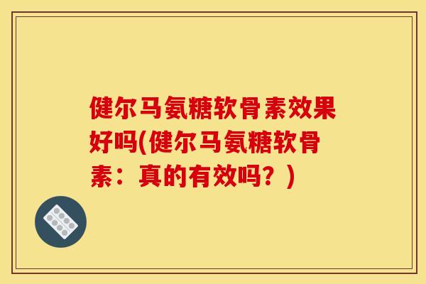 健尔马氨糖软骨素效果好吗(健尔马氨糖软骨素:真的有效吗?) 健尔马氨糖软骨素效果好吗(健尔马氨糖软骨素:真的有效吗?)