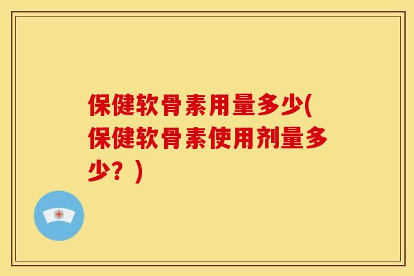 保健软骨素用量多少(保健软骨素使用剂量多少?) 保健软骨素用量多少(保健软骨素使用剂量多少?)