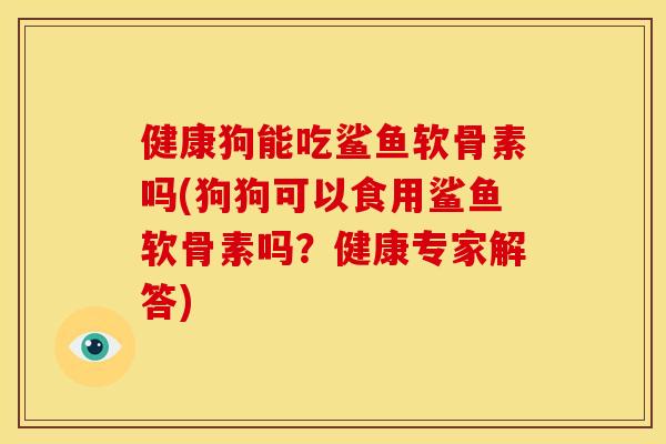 健康狗能吃鲨鱼软骨素吗(狗狗可以食用鲨鱼软骨素吗?健康专家解答) 健康狗能吃鲨鱼软骨素吗(狗狗可以食用鲨鱼软骨素吗?健康专家解答)