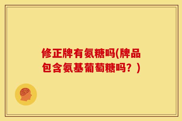 修正牌有氨糖吗(牌品包含氨基葡萄糖吗？)