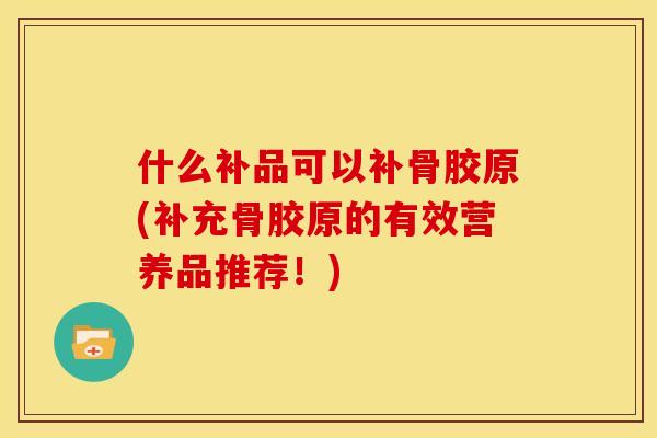 什么补品可以补骨胶原(补充骨胶原的有效营养品推荐!) 什么补品可以补骨胶原(补充骨胶原的有效营养品推荐!)
