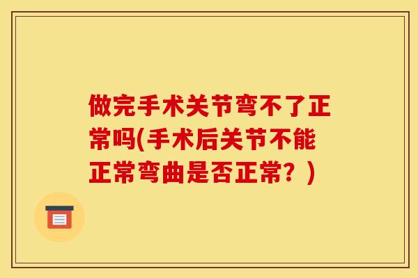 做完手术关节弯不了正常吗(手术后关节不能正常弯曲是否正常？)