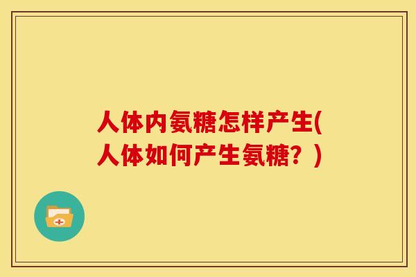 人体内氨糖怎样产生(人体如何产生氨糖?) 人体内氨糖怎样产生(人体如何产生氨糖?)