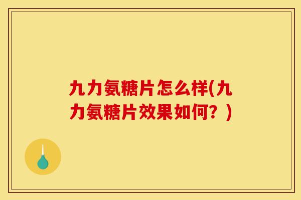 九力氨糖片怎么样(九力氨糖片效果如何？)