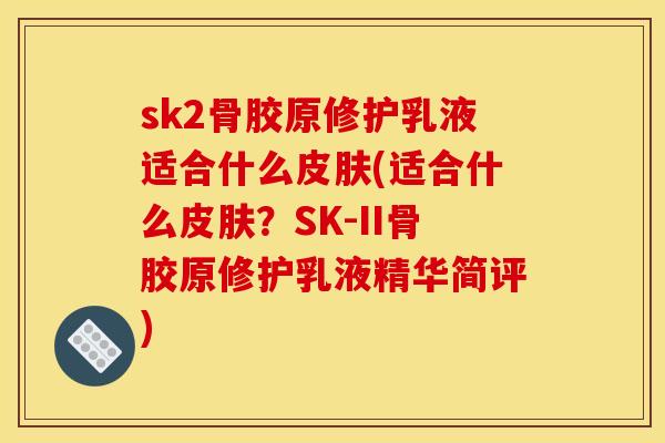 sk2骨胶原修护乳液适合什么(适合什么？SK-II骨胶原修护乳液精华简评)