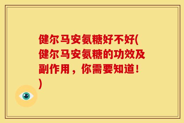 健尔马安氨糖好不好(健尔马安氨糖的功效及副作用，你需要知道！)