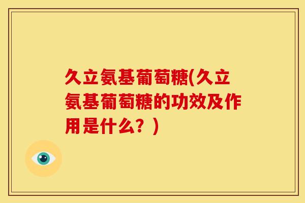 久立氨基葡萄糖(久立氨基葡萄糖的功效及作用是什么?) 久立氨基葡萄糖(久立氨基葡萄糖的功效及作用是什么?)