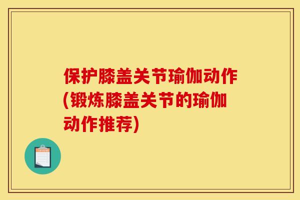保护膝盖关节瑜伽动作(锻炼膝盖关节的瑜伽动作推荐) 保护膝盖关节瑜伽动作(锻炼膝盖关节的瑜伽动作推荐)