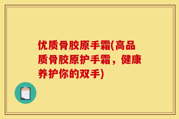 优质骨胶原手霜(高品质骨胶原护手霜,健康养护你的双手) 优质骨胶原手霜(高品质骨胶原护手霜,健康养护你的双手)