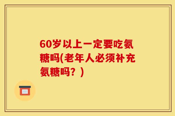 60岁以上一定要吃氨糖吗(老年人必须补充氨糖吗?) 60岁以上一定要吃氨糖吗(老年人必须补充氨糖吗?)