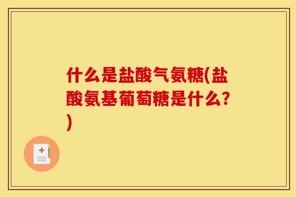 什么是盐酸气氨糖(盐酸氨基葡萄糖是什么？)