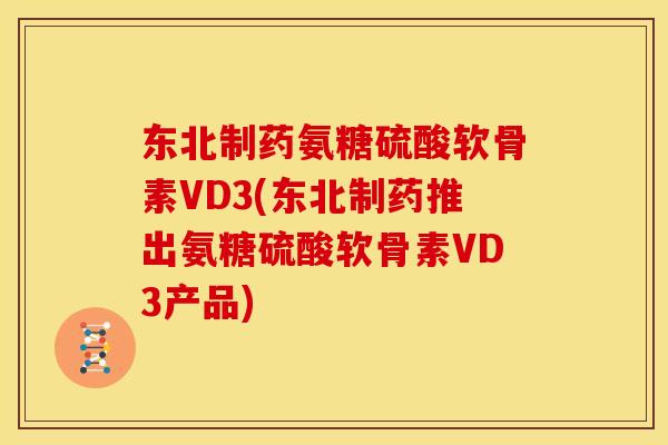 东北制药氨糖硫酸软骨素VD3(东北制药推出氨糖硫酸软骨素VD3产品) 东北制药氨糖硫酸软骨素VD3(东北制药推出氨糖硫酸软骨素VD3产品)