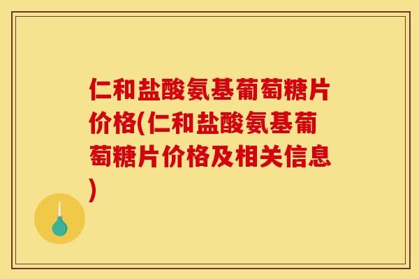 仁和盐酸氨基葡萄糖片价格(仁和盐酸氨基葡萄糖片价格及相关信息) 仁和盐酸氨基葡萄糖片价格(仁和盐酸氨基葡萄糖片价格及相关信息)