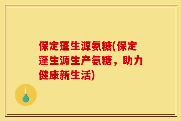 保定蓬生源氨糖(保定蓬生源生产氨糖,助力健康新生活) 保定蓬生源氨糖(保定蓬生源生产氨糖,助力健康新生活)