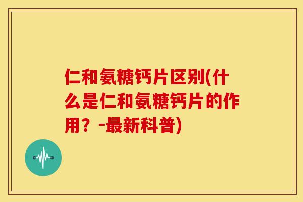 仁和氨糖钙片区别(什么是仁和氨糖钙片的作用?-新科普) 仁和氨糖钙片区别(什么是仁和氨糖钙片的作用?-新科普)