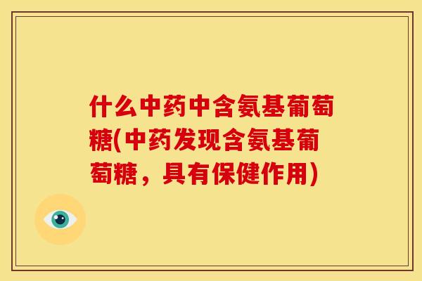 什么中含氨基葡萄糖(发现含氨基葡萄糖,具有保健作用) 什么中含氨基葡萄糖(发现含氨基葡萄糖,具有保健作用)