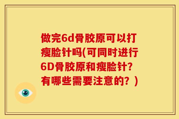 做完6d骨胶原可以打瘦脸针吗(可同时进行6D骨胶原和瘦脸针?有哪些需要注意的?) 做完6d骨胶原可以打瘦脸针吗(可同时进行6D骨胶原和瘦脸针?有哪些需要注意的?)