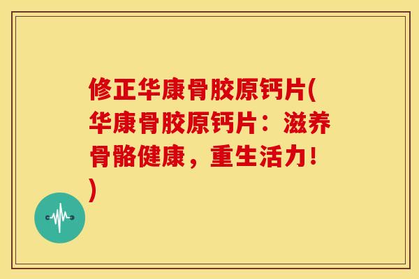 修正华康骨胶原钙片(华康骨胶原钙片:滋养骨骼健康,重生活力!) 修正华康骨胶原钙片(华康骨胶原钙片:滋养骨骼健康,重生活力!)