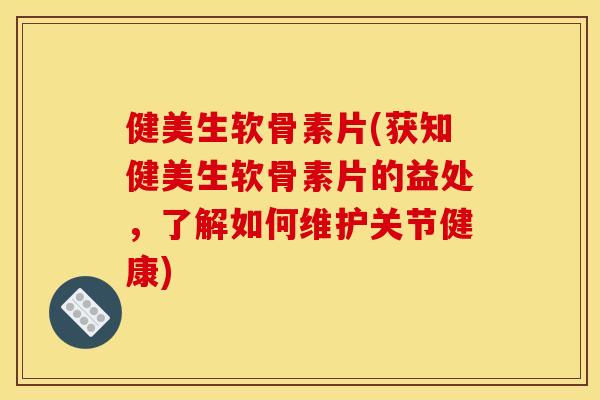 健美生软骨素片(获知健美生软骨素片的益处,了解如何维护关节健康) 健美生软骨素片(获知健美生软骨素片的益处,了解如何维护关节健康)