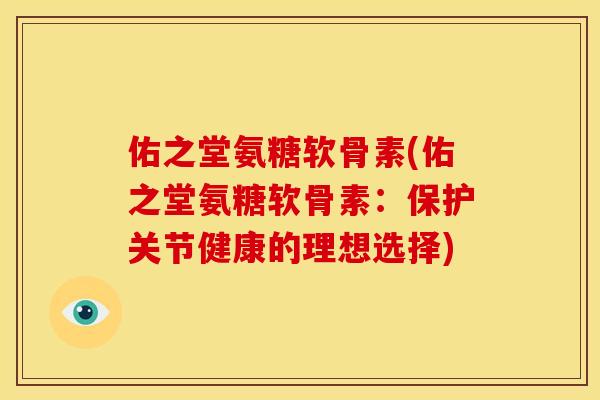 佑之堂氨糖软骨素(佑之堂氨糖软骨素:保护关节健康的理想选择) 佑之堂氨糖软骨素(佑之堂氨糖软骨素:保护关节健康的理想选择)