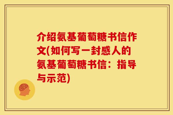 介绍氨基葡萄糖书信作文(如何写一封感人的氨基葡萄糖书信：指导与示范)