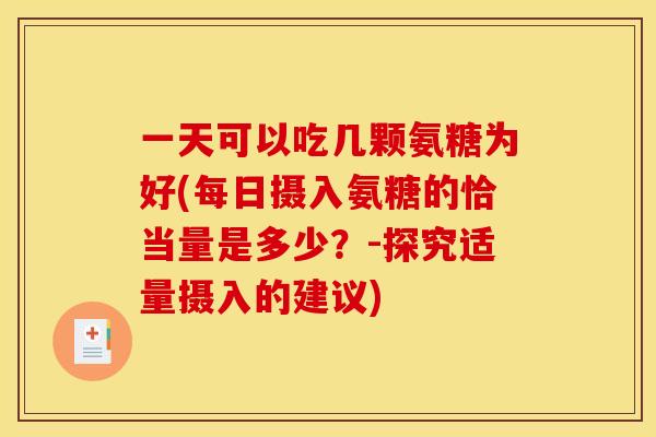 一天可以吃几颗氨糖为好(每日摄入氨糖的恰当量是多少?-探究适量摄入的建议) 一天可以吃几颗氨糖为好(每日摄入氨糖的恰当量是多少?-探究适量摄入的建议)
