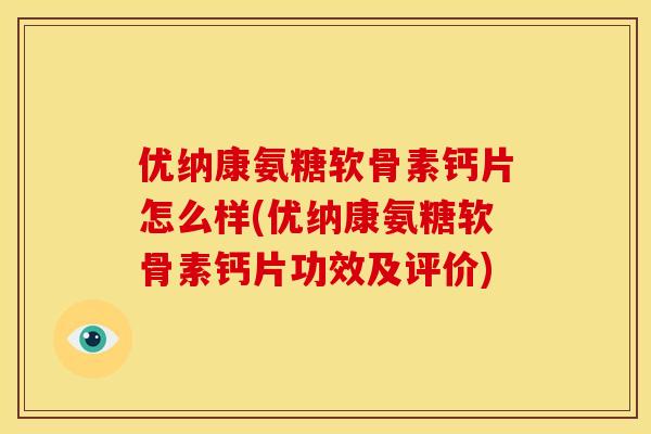 优纳康氨糖软骨素钙片怎么样(优纳康氨糖软骨素钙片功效及评价) 优纳康氨糖软骨素钙片怎么样(优纳康氨糖软骨素钙片功效及评价)