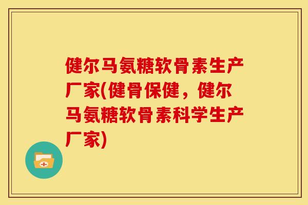 健尔马氨糖软骨素生产厂家(健骨保健,健尔马氨糖软骨素科学生产厂家) 健尔马氨糖软骨素生产厂家(健骨保健,健尔马氨糖软骨素科学生产厂家)