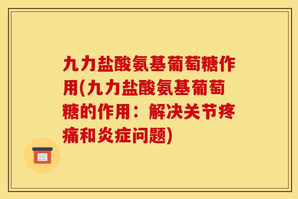 九力盐酸氨基葡萄糖作用(九力盐酸氨基葡萄糖的作用:解决关节和问题) 九力盐酸氨基葡萄糖作用(九力盐酸氨基葡萄糖的作用:解决关节和问题)