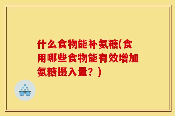 什么食物能补氨糖(食用哪些食物能有效增加氨糖摄入量?) 什么食物能补氨糖(食用哪些食物能有效增加氨糖摄入量?)