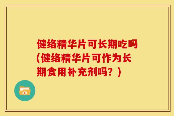 健络精华片可长期吃吗(健络精华片可作为长期食用补充剂吗?) 健络精华片可长期吃吗(健络精华片可作为长期食用补充剂吗?)