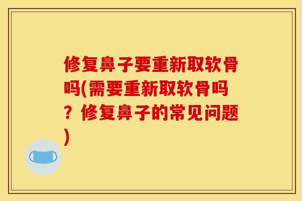 修复鼻子要重新取软骨吗(需要重新取软骨吗？修复鼻子的常见问题)